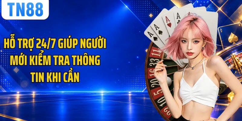 Hỗ trợ 24/7 giúp người mới kiểm tra thông tin khi cần