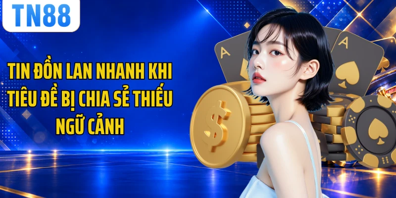 Tin đồn lan nhanh khi tiêu đề bị chia sẻ thiếu ngữ cảnh