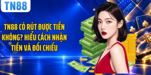 TN88 Có Rút Được Tiền Không? Hiểu Cách Nhận Tiền Và Đối Chiếu